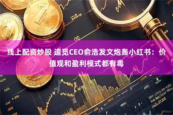 线上配资炒股 追觅CEO俞浩发文炮轰小红书：价值观和盈利模式都有毒