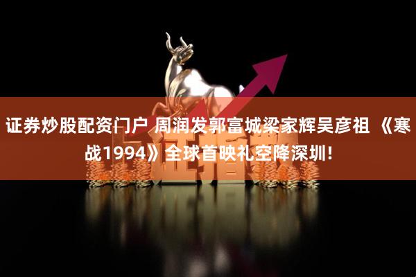 证券炒股配资门户 周润发郭富城梁家辉吴彦祖 《寒战1994》全球首映礼空降深圳!