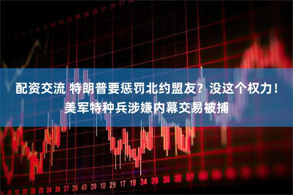 配资交流 特朗普要惩罚北约盟友？没这个权力！美军特种兵涉嫌内幕交易被捕