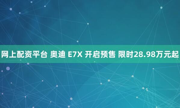 网上配资平台 奥迪 E7X 开启预售 限时28.98万元起