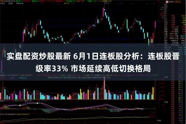 实盘配资炒股最新 6月1日连板股分析：连板股晋级率33% 市场延续高低切换格局
