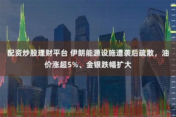 配资炒股理财平台 伊朗能源设施遭袭后疏散，油价涨超5%、金银跌幅扩大