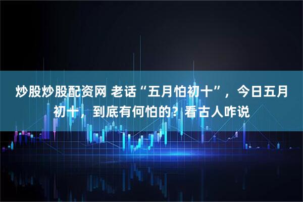 炒股炒股配资网 老话“五月怕初十”，今日五月初十，到底有何怕的？看古人咋说