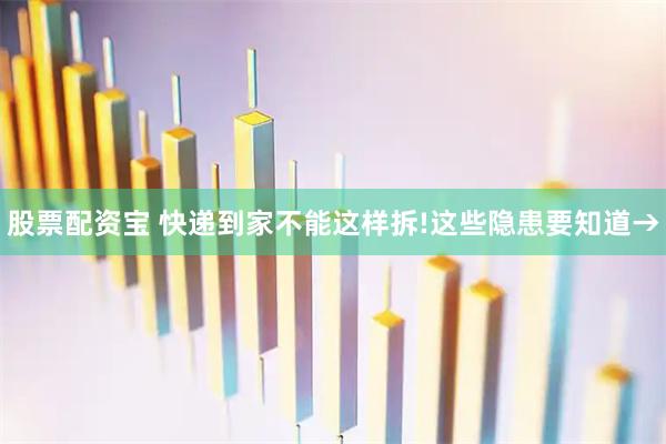 股票配资宝 快递到家不能这样拆!这些隐患要知道→