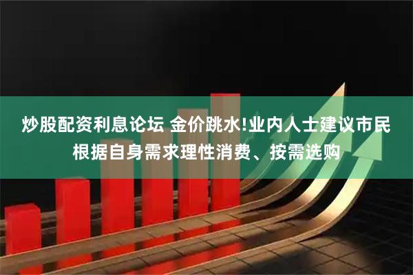 炒股配资利息论坛 金价跳水!业内人士建议市民根据自身需求理性消费、按需选购