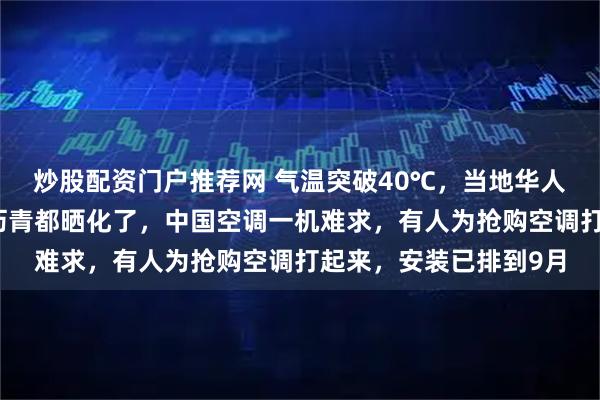 炒股配资门户推荐网 气温突破40℃，当地华人讲述法国高温：地上沥青都晒化了，中国空调一机难求，有人为抢购空调打起来，安装已排到9月