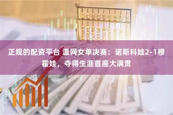 正规的配资平台 温网女单决赛：诺斯科娃2-1穆霍娃，夺得生涯首座大满贯