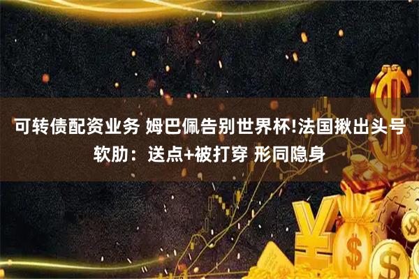 可转债配资业务 姆巴佩告别世界杯!法国揪出头号软肋：送点+被打穿 形同隐身