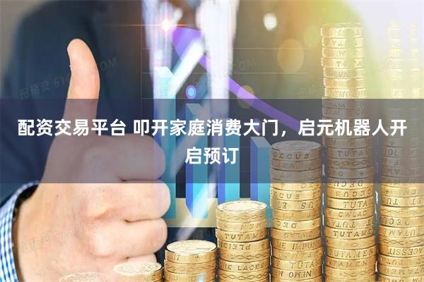 配资交易平台 叩开家庭消费大门，启元机器人开启预订