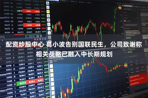 配资炒股中心 葛小波告别国联民生，公司致谢称相关战略已融入中长期规划