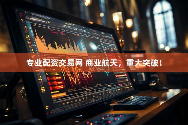 专业配资交易网 商业航天，重大突破！