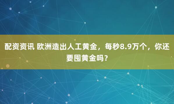 配资资讯 欧洲造出人工黄金，每秒8.9万个，你还要囤黄金吗？